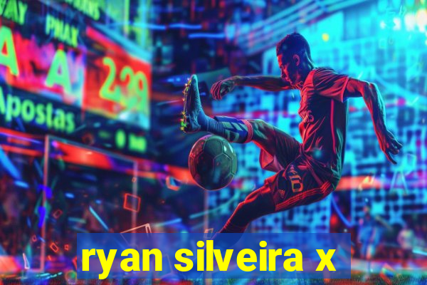 ryan silveira x